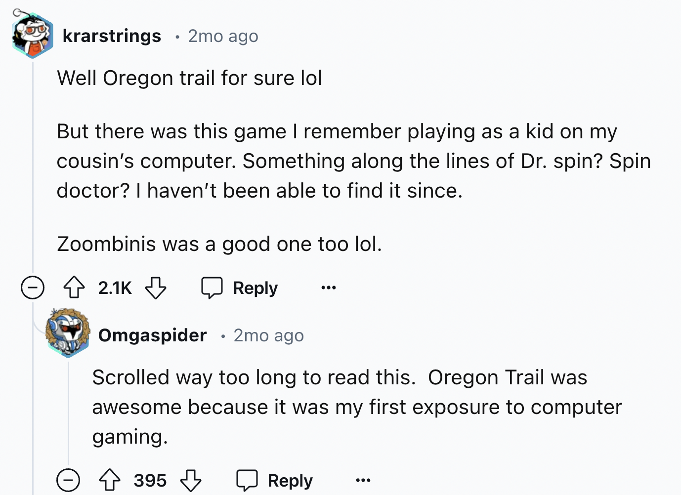 screenshot - krarstrings 2mo ago Well Oregon trail for sure lol But there was this game I remember playing as a kid on my cousin's computer. Something along the lines of Dr. spin? Spin doctor? I haven't been able to find it since. Zoombinis was a good one